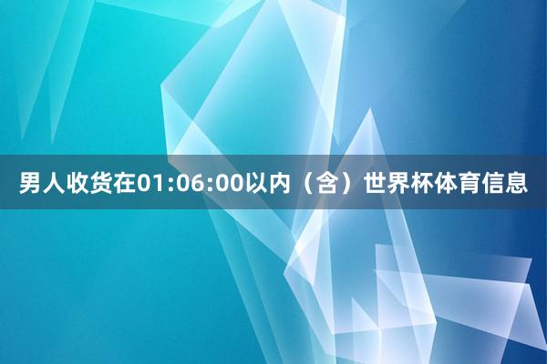 男人收货在01:06:00以内（含）世界杯体育信息