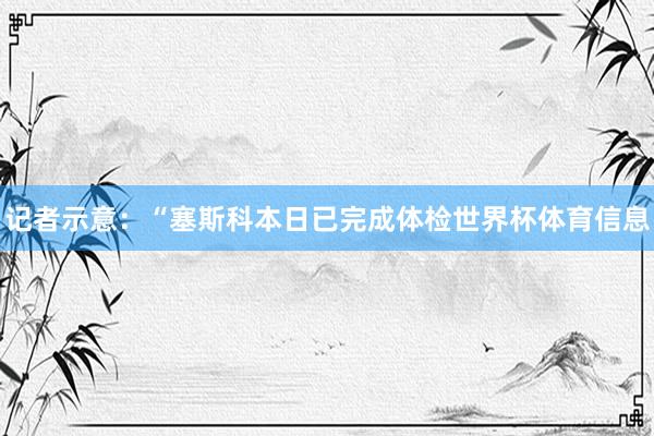 记者示意：“塞斯科本日已完成体检世界杯体育信息