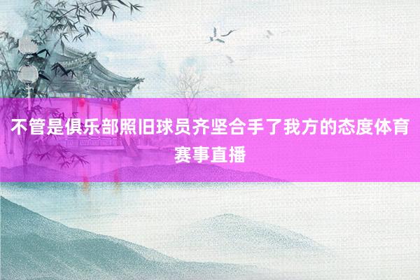 不管是俱乐部照旧球员齐坚合手了我方的态度体育赛事直播