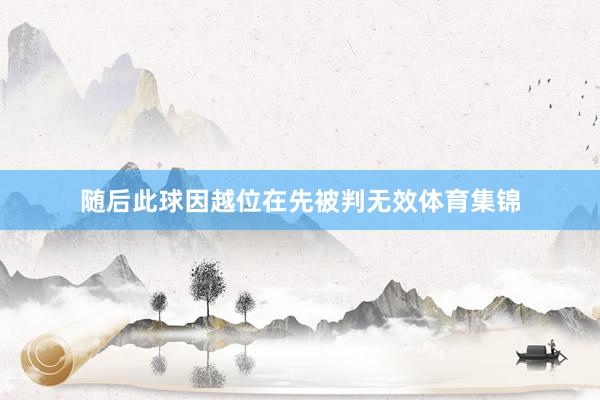随后此球因越位在先被判无效体育集锦