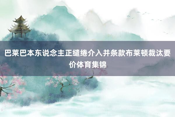 巴莱巴本东说念主正缱绻介入并条款布莱顿裁汰要价体育集锦
