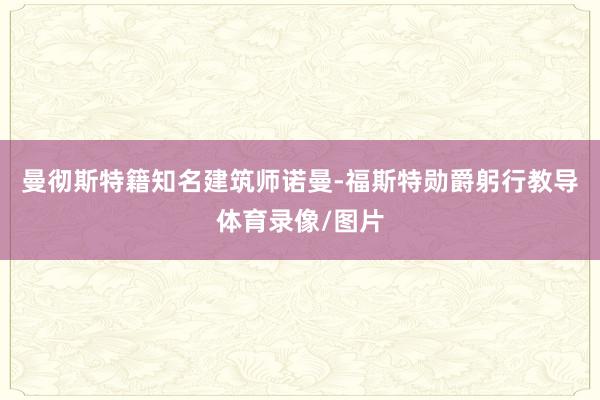 曼彻斯特籍知名建筑师诺曼-福斯特勋爵躬行教导体育录像/图片