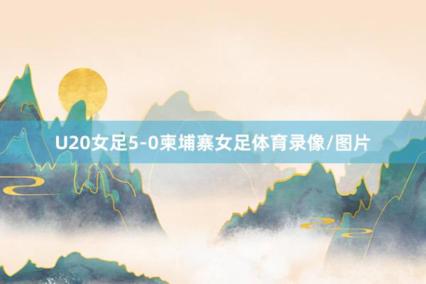 U20女足5-0柬埔寨女足体育录像/图片