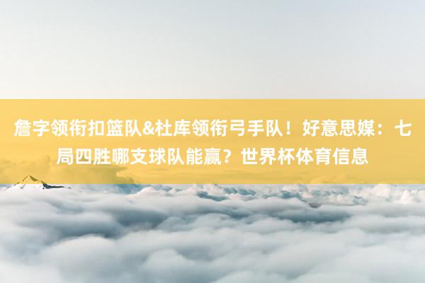 詹字领衔扣篮队&杜库领衔弓手队！好意思媒：七局四胜哪支球队能赢？世界杯体育信息