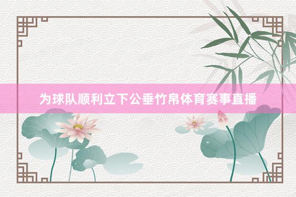 为球队顺利立下公垂竹帛体育赛事直播