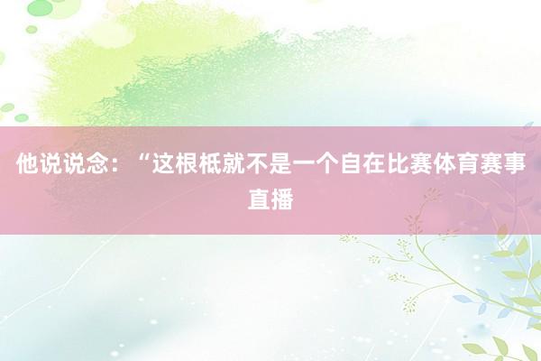他说说念：“这根柢就不是一个自在比赛体育赛事直播