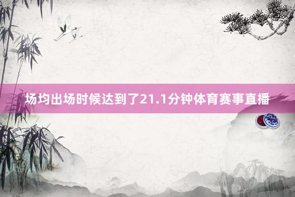 场均出场时候达到了21.1分钟体育赛事直播