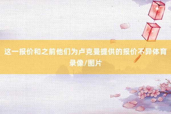 这一报价和之前他们为卢克曼提供的报价不异体育录像/图片