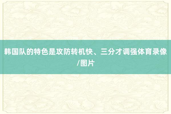 韩国队的特色是攻防转机快、三分才调强体育录像/图片