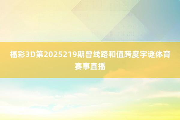 福彩3D第2025219期曾线路和值跨度字谜体育赛事直播