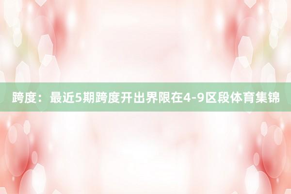 跨度：最近5期跨度开出界限在4-9区段体育集锦