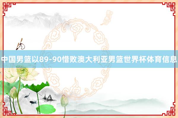 中国男篮以89-90惜败澳大利亚男篮世界杯体育信息