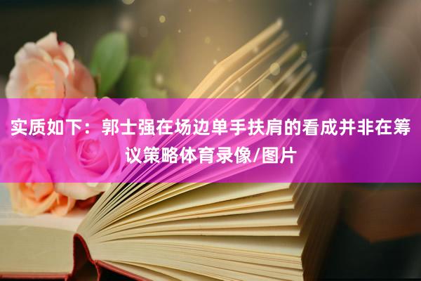 实质如下：郭士强在场边单手扶肩的看成并非在筹议策略体育录像/图片