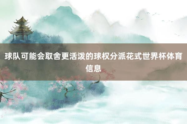 球队可能会取舍更活泼的球权分派花式世界杯体育信息