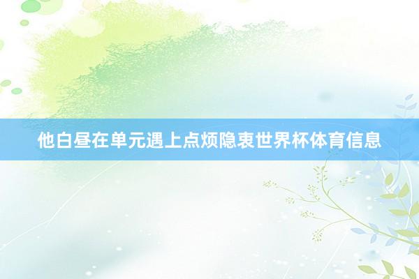 他白昼在单元遇上点烦隐衷世界杯体育信息