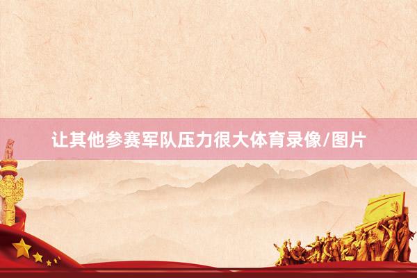 让其他参赛军队压力很大体育录像/图片