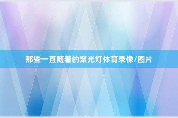 那些一直随着的聚光灯体育录像/图片