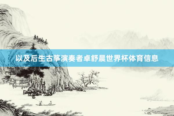 以及后生古筝演奏者卓舒晨世界杯体育信息