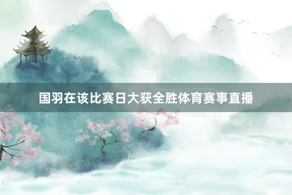 国羽在该比赛日大获全胜体育赛事直播