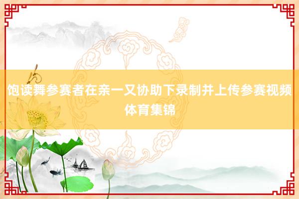 饱读舞参赛者在亲一又协助下录制并上传参赛视频体育集锦