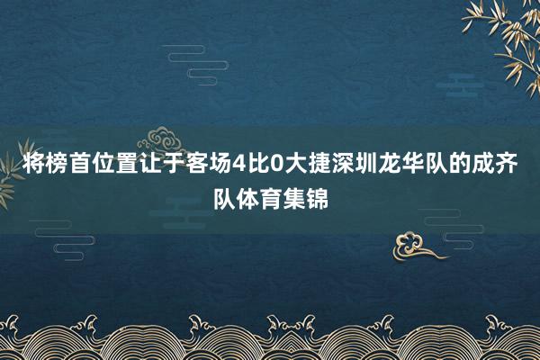 将榜首位置让于客场4比0大捷深圳龙华队的成齐队体育集锦