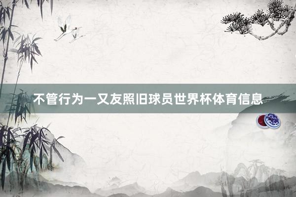 不管行为一又友照旧球员世界杯体育信息