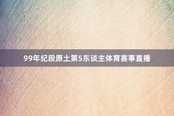 99年纪段原土第5东谈主体育赛事直播