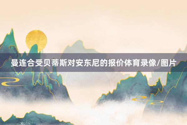 曼连合受贝蒂斯对安东尼的报价体育录像/图片