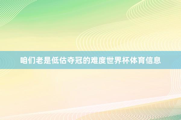 咱们老是低估夺冠的难度世界杯体育信息