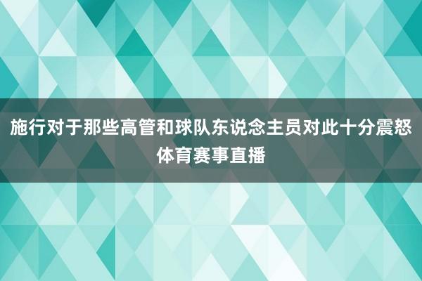 施行对于那些高管和球队东说念主员对此十分震怒体育赛事直播