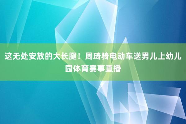 这无处安放的大长腿！周琦骑电动车送男儿上幼儿园体育赛事直播