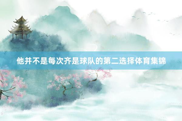 他并不是每次齐是球队的第二选择体育集锦