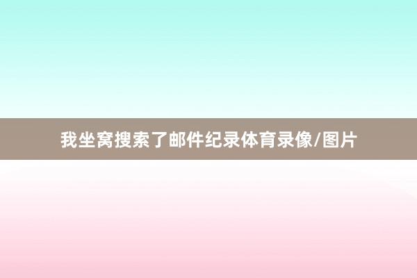 我坐窝搜索了邮件纪录体育录像/图片