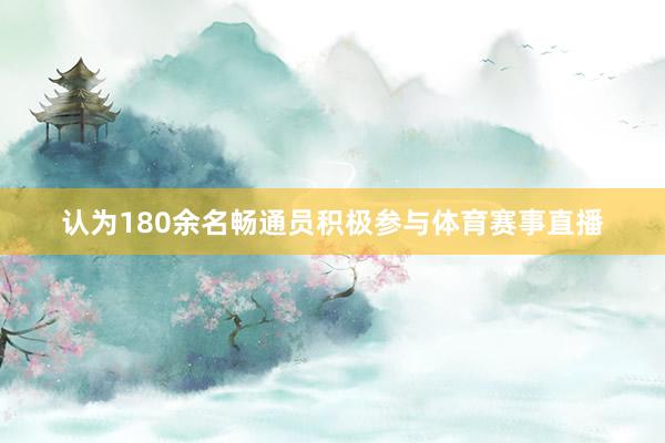 认为180余名畅通员积极参与体育赛事直播