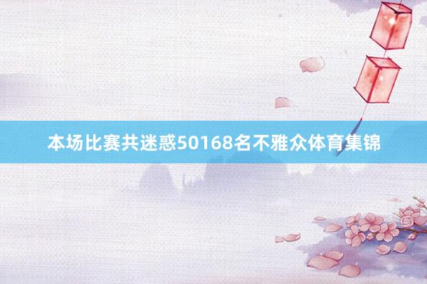 本场比赛共迷惑50168名不雅众体育集锦