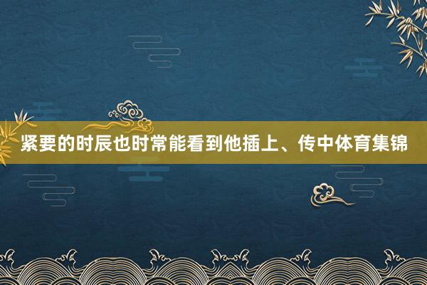 紧要的时辰也时常能看到他插上、传中体育集锦