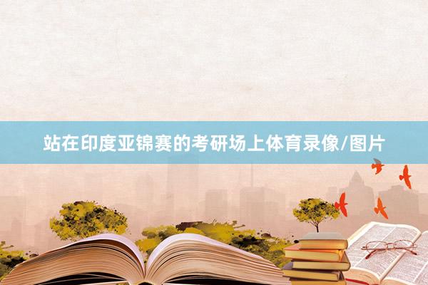 站在印度亚锦赛的考研场上体育录像/图片