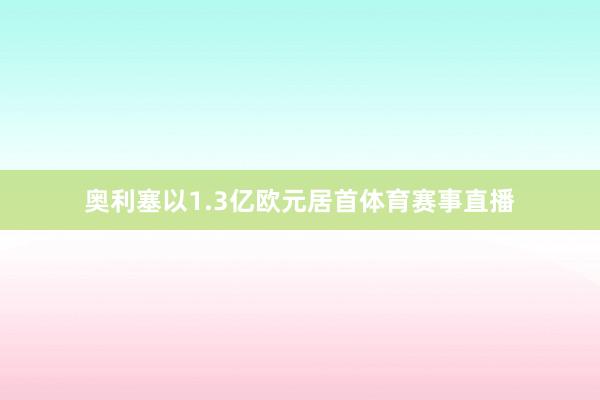 奥利塞以1.3亿欧元居首体育赛事直播