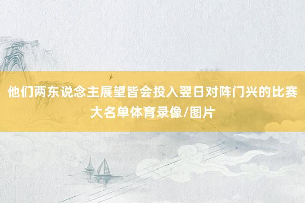 他们两东说念主展望皆会投入翌日对阵门兴的比赛大名单体育录像/图片