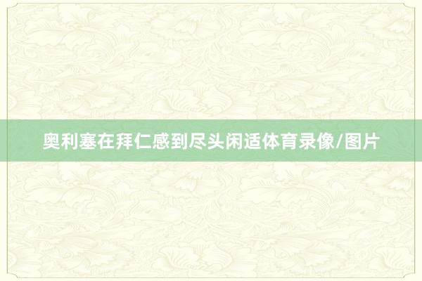 奥利塞在拜仁感到尽头闲适体育录像/图片