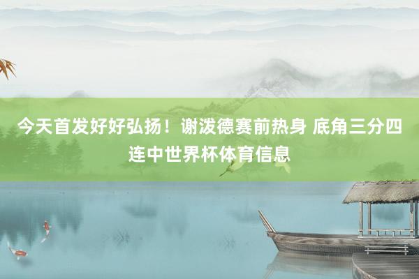 今天首发好好弘扬！谢泼德赛前热身 底角三分四连中世界杯体育信息