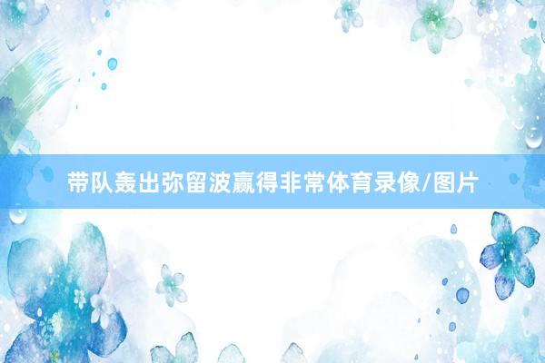 带队轰出弥留波赢得非常体育录像/图片