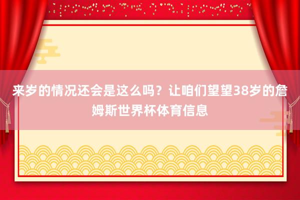 来岁的情况还会是这么吗？让咱们望望38岁的詹姆斯世界杯体育信息