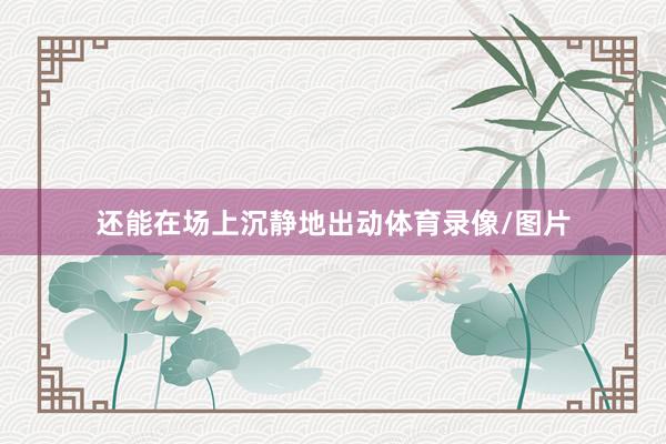 还能在场上沉静地出动体育录像/图片
