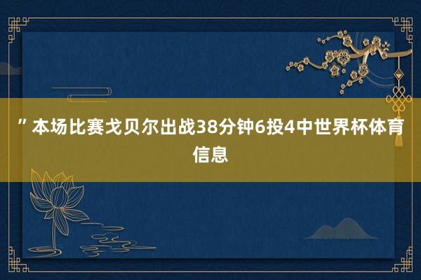 ”本场比赛戈贝尔出战38分钟6投4中世界杯体育信息