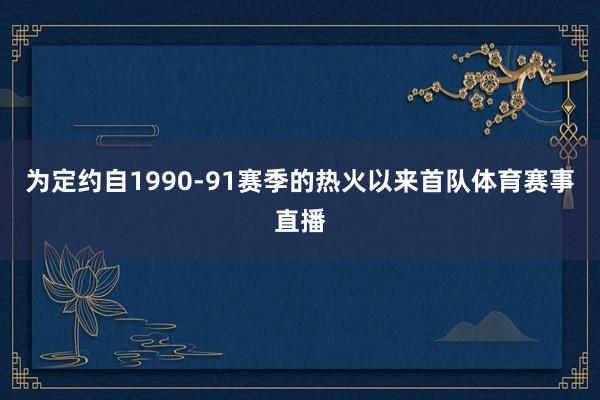 为定约自1990-91赛季的热火以来首队体育赛事直播