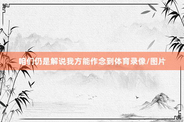 咱们仍是解说我方能作念到体育录像/图片