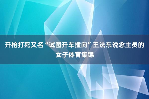 开枪打死又名“试图开车撞向”王法东说念主员的女子体育集锦