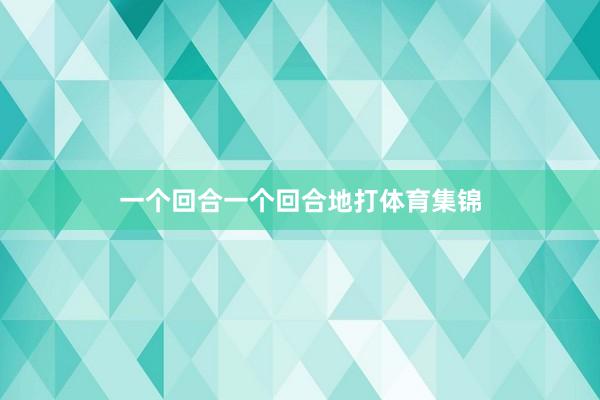 一个回合一个回合地打体育集锦