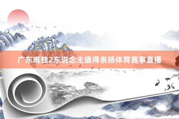 广东唯独2东说念主值得表扬体育赛事直播